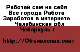 Работай сам на себя - Все города Работа » Заработок в интернете   . Челябинская обл.,Чебаркуль г.